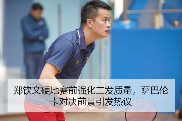 郑钦文硬地赛前强化二发质量,萨巴伦卡对决前景引发热议